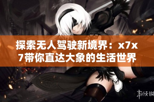 探索无人驾驶新境界：x7x7带你直达大象的生活世界