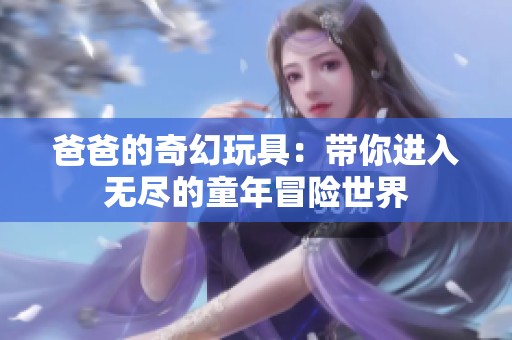 爸爸的奇幻玩具：带你进入无尽的童年冒险世界