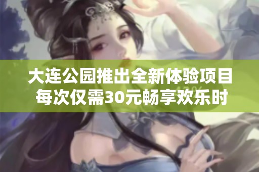 大连公园推出全新体验项目 每次仅需30元畅享欢乐时光