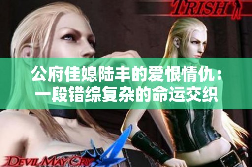 公府佳媳陆丰的爱恨情仇：一段错综复杂的命运交织