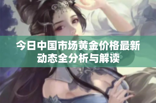 今日中国市场黄金价格最新动态全分析与解读