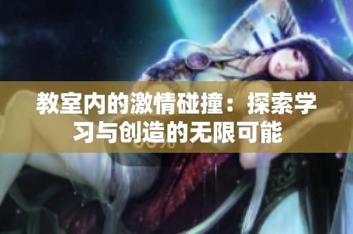 教室内的激情碰撞：探索学习与创造的无限可能