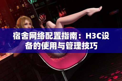 宿舍网络配置指南：H3C设备的使用与管理技巧