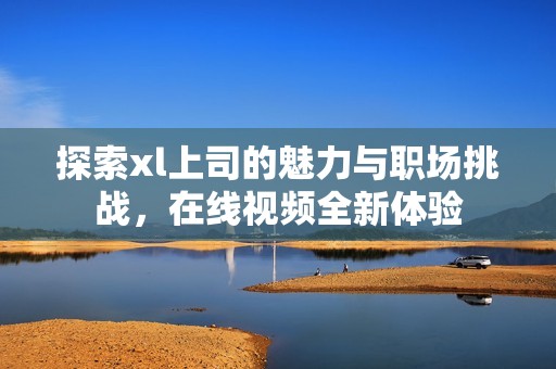 探索xl上司的魅力与职场挑战，在线视频全新体验