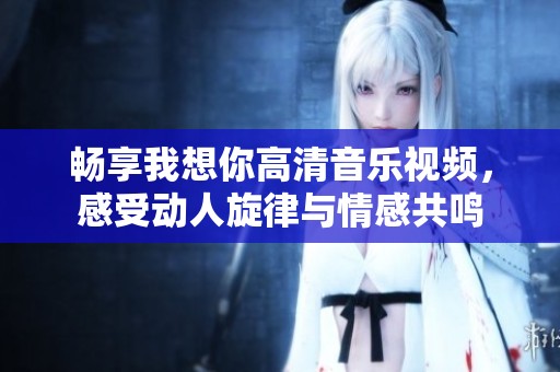畅享我想你高清音乐视频，感受动人旋律与情感共鸣