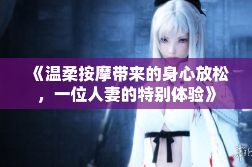 《温柔按摩带来的身心放松，一位人妻的特别体验》