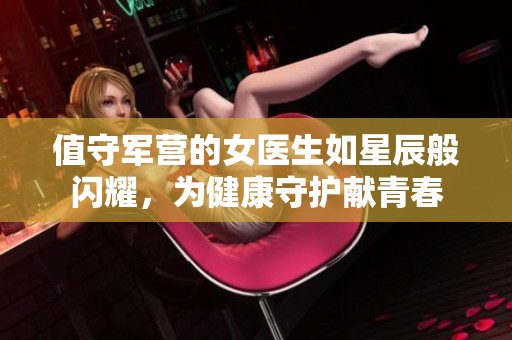 值守军营的女医生如星辰般闪耀，为健康守护献青春