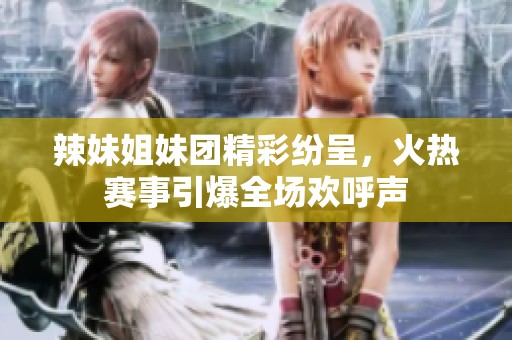 辣妹姐妹团精彩纷呈，火热赛事引爆全场欢呼声