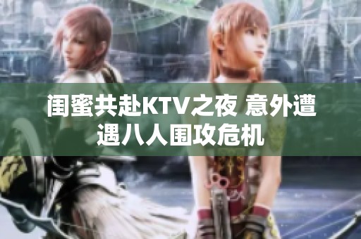 闺蜜共赴KTV之夜 意外遭遇八人围攻危机