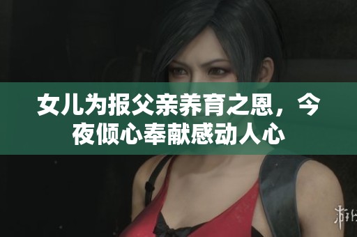 女儿为报父亲养育之恩，今夜倾心奉献感动人心