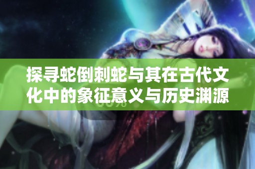 探寻蛇倒刺蛇与其在古代文化中的象征意义与历史渊源