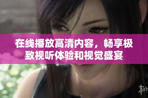 在线播放高清内容，畅享极致视听体验和视觉盛宴