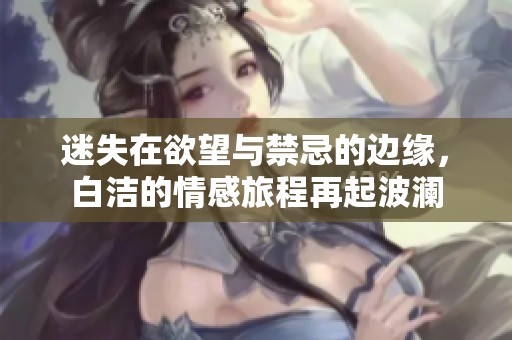 迷失在欲望与禁忌的边缘，白洁的情感旅程再起波澜