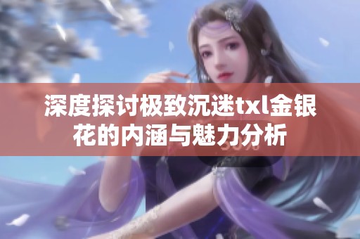 深度探讨极致沉迷txl金银花的内涵与魅力分析