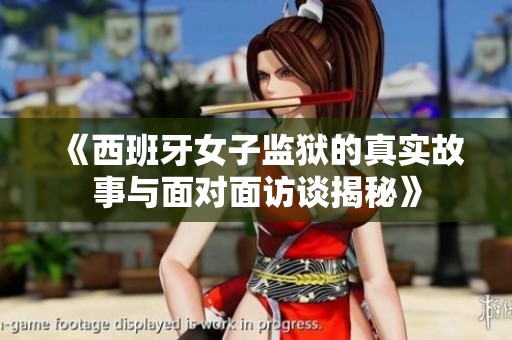 《西班牙女子监狱的真实故事与面对面访谈揭秘》