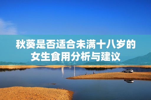 秋葵是否适合未满十八岁的女生食用分析与建议