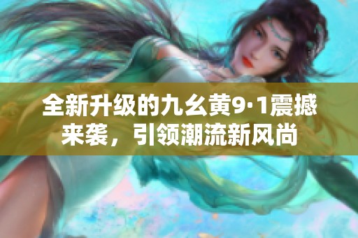 全新升级的九幺黄9·1震撼来袭，引领潮流新风尚