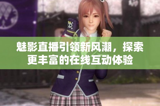 魅影直播引领新风潮，探索更丰富的在线互动体验