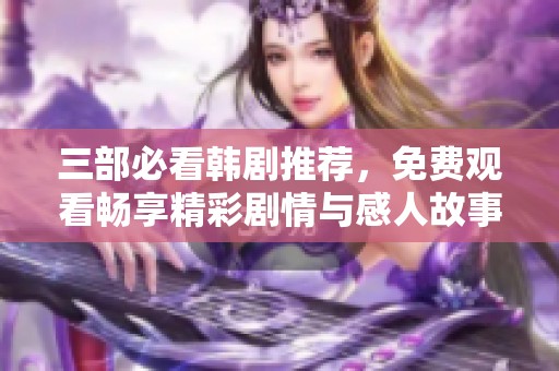 三部必看韩剧推荐，免费观看畅享精彩剧情与感人故事