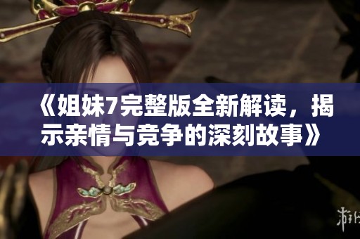 《姐妹7完整版全新解读，揭示亲情与竞争的深刻故事》