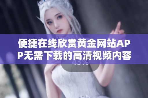 便捷在线欣赏黄金网站APP无需下载的高清视频内容