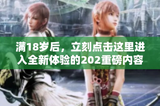 满18岁后，立刻点击这里进入全新体验的202重磅内容