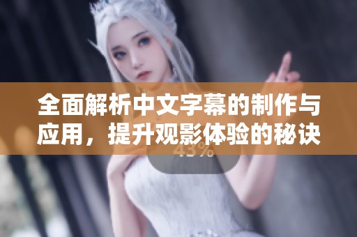 全面解析中文字幕的制作与应用，提升观影体验的秘诀