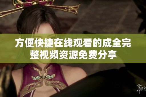 方便快捷在线观看的成全完整视频资源免费分享