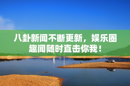 八卦新闻不断更新，娱乐圈趣闻随时直击你我！