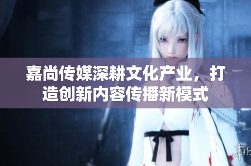 嘉尚传媒深耕文化产业，打造创新内容传播新模式