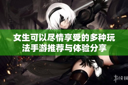 女生可以尽情享受的多种玩法手游推荐与体验分享