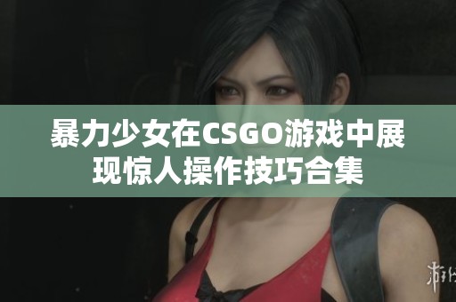 暴力少女在CSGO游戏中展现惊人操作技巧合集