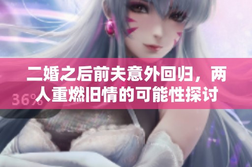 二婚之后前夫意外回归，两人重燃旧情的可能性探讨