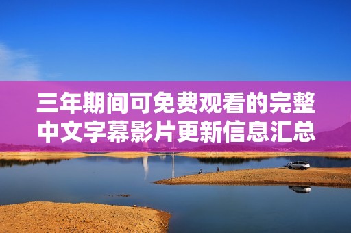 三年期间可免费观看的完整中文字幕影片更新信息汇总