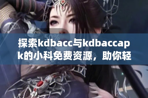 探索kdbacc与kdbaccapk的小科免费资源，助你轻松上手