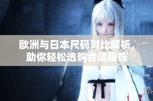 欧洲与日本尺码对比解析，助你轻松选购合适服饰