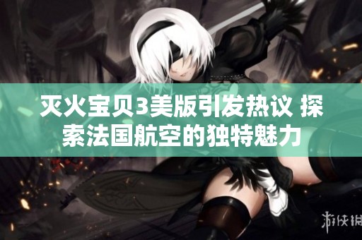 灭火宝贝3美版引发热议 探索法国航空的独特魅力