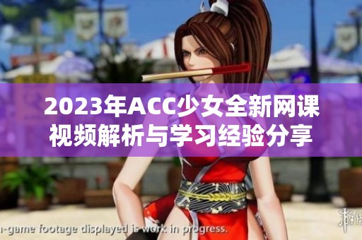 2023年ACC少女全新网课视频解析与学习经验分享