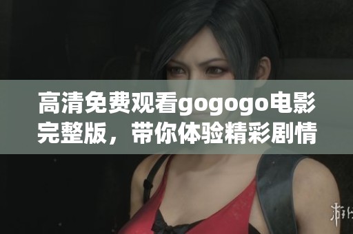 高清免费观看gogogo电影完整版，带你体验精彩剧情与视觉盛宴