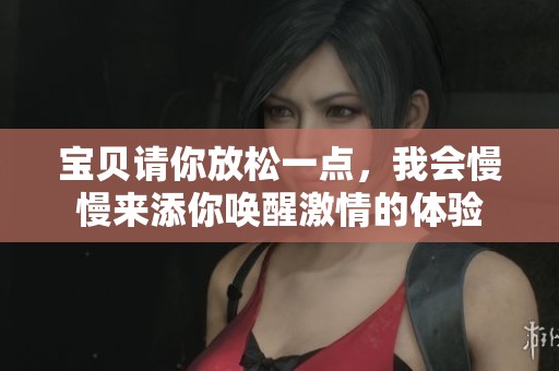 宝贝请你放松一点，我会慢慢来添你唤醒激情的体验