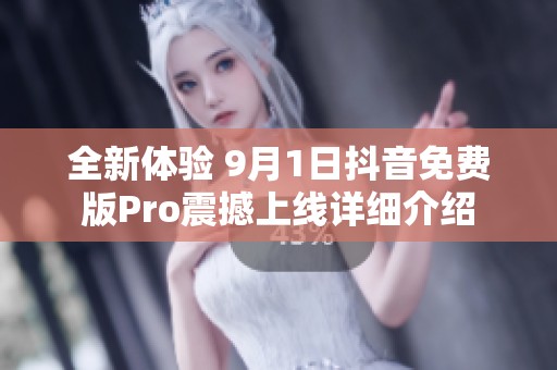 全新体验 9月1日抖音免费版Pro震撼上线详细介绍