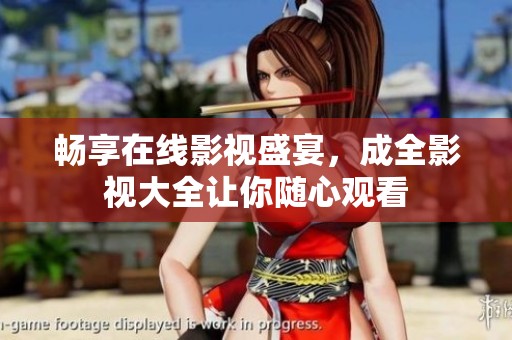 畅享在线影视盛宴，成全影视大全让你随心观看