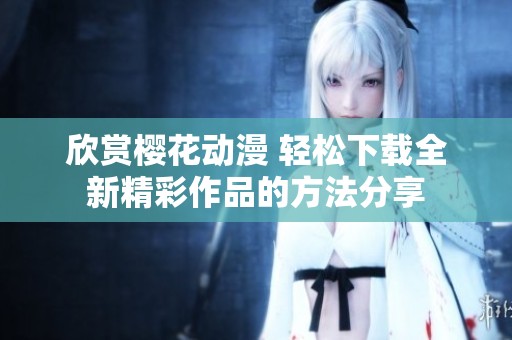 欣赏樱花动漫 轻松下载全新精彩作品的方法分享
