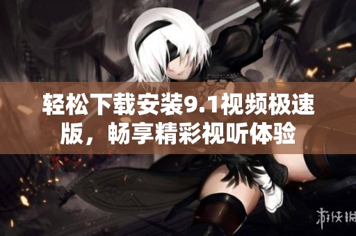 轻松下载安装9.1视频极速版，畅享精彩视听体验