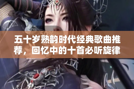 五十岁熟韵时代经典歌曲推荐，回忆中的十首必听旋律
