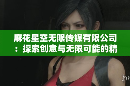麻花星空无限传媒有限公司：探索创意与无限可能的精彩旅程