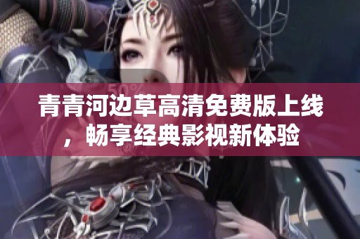 青青河边草高清免费版上线，畅享经典影视新体验