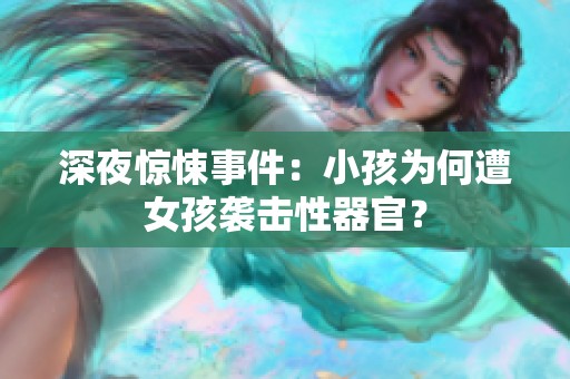 深夜惊悚事件：小孩为何遭女孩袭击性器官？