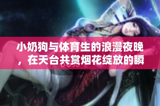 小奶狗与体育生的浪漫夜晚，在天台共赏烟花绽放的瞬间
