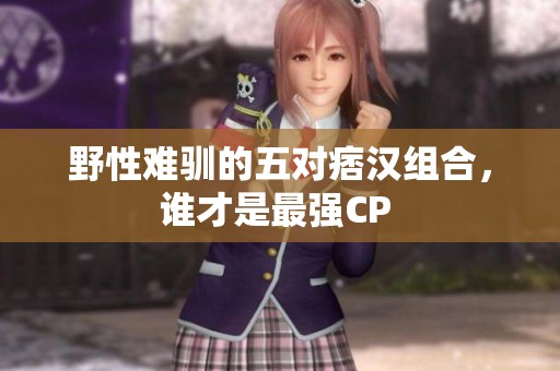 野性难驯的五对痞汉组合，谁才是最强CP 